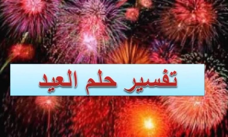 تفسير رؤية العيد في المنام للمتزوجة والرجل والعزباء