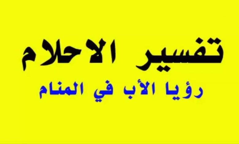 رؤية الأب المتوفي في المنام لمختلف العلماء